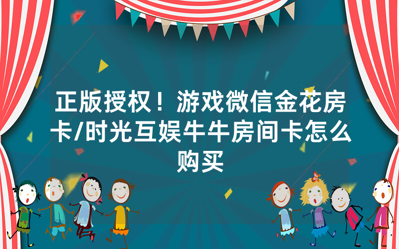 正版授权！游戏微信金花房卡/时光互娱牛牛房间卡怎么购买