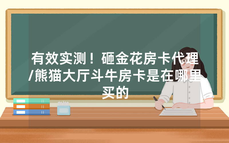 有效实测！砸金花房卡代理/熊猫大厅斗牛房卡是在哪里买的