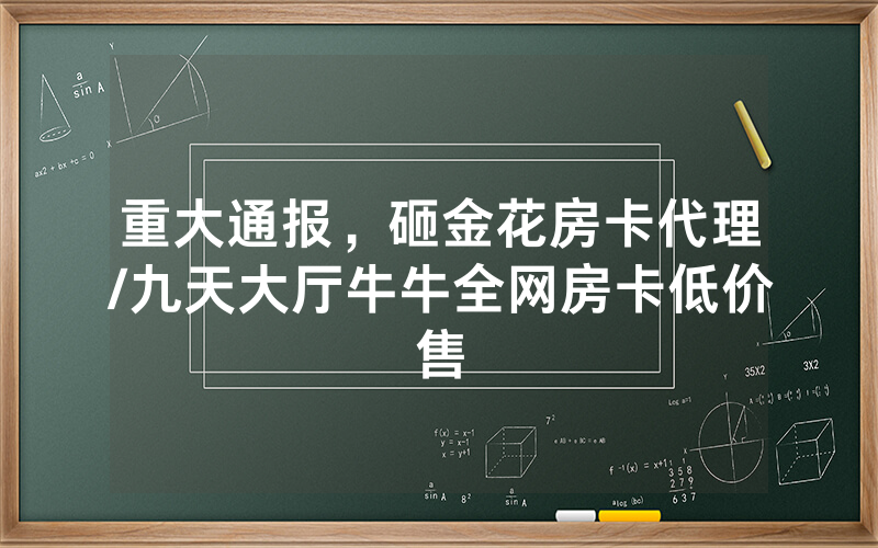 重大通报，砸金花房卡代理/九天大厅牛牛全网房卡低价售