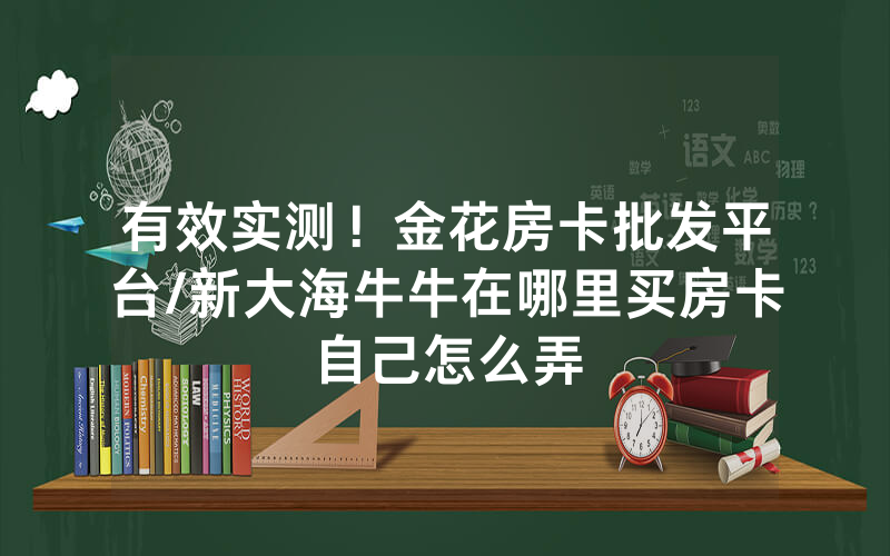 有效实测！金花房卡批发平台/新大海牛牛在哪里买房卡自己怎么弄