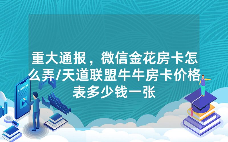 重大通报，微信金花房卡怎么弄/天道联盟牛牛房卡价格表多少钱一张
