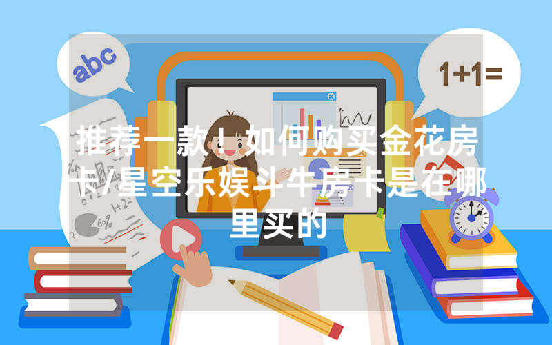 推荐一款！如何购买金花房卡/星空乐娱斗牛房卡是在哪里买的