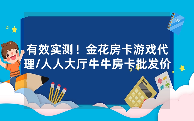 有效实测！金花房卡游戏代理/人人大厅牛牛房卡批发价