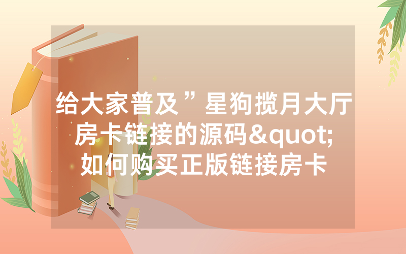 给大家普及”星狗揽月大厅房卡链接的源码"如何购买正版链接房卡