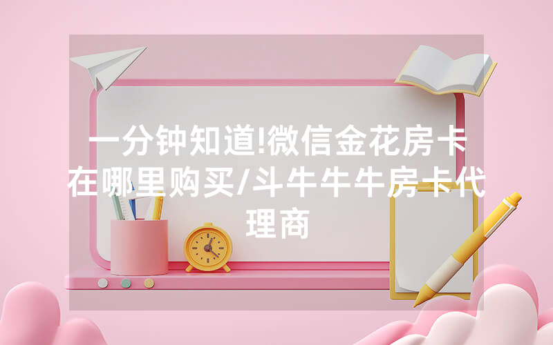 一分钟知道!微信金花房卡在哪里购买/斗牛牛牛房卡代理商