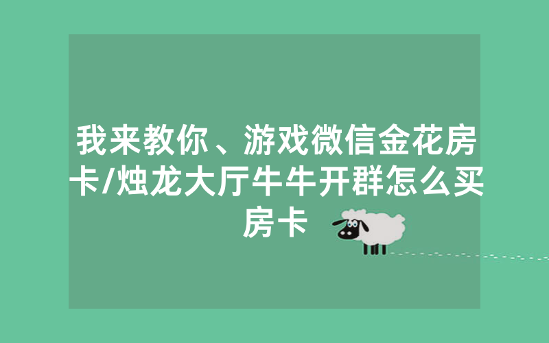 我来教你、游戏微信金花房卡/烛龙大厅牛牛开群怎么买房卡