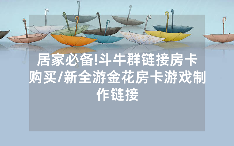 居家必备!斗牛群链接房卡购买/新全游金花房卡游戏制作链接