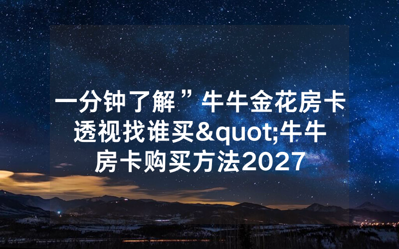 一分钟了解”牛牛金花房卡透视找谁买"牛牛房卡购买方法2027