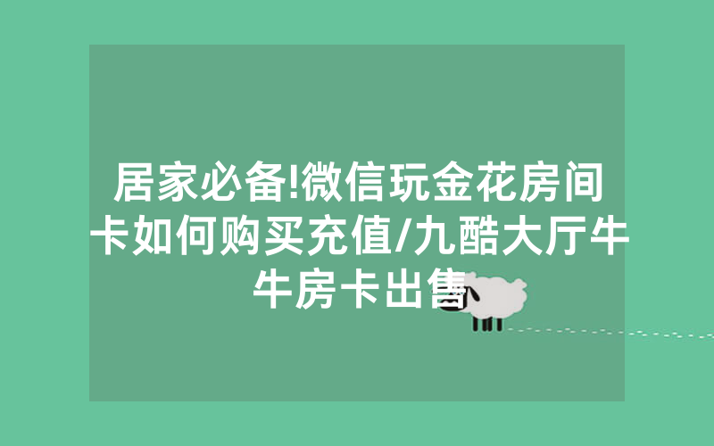 居家必备!微信玩金花房间卡如何购买充值/九酷大厅牛牛房卡出售