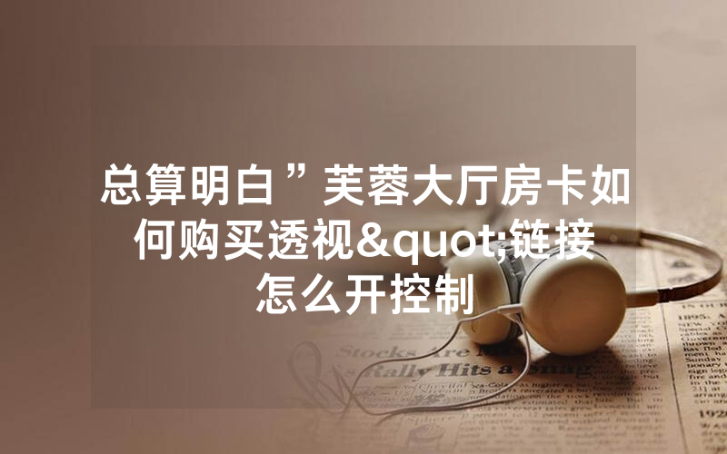 总算明白”芙蓉大厅房卡如何购买透视"链接怎么开控制