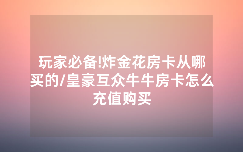 玩家必备!炸金花房卡从哪买的/皇豪互众牛牛房卡怎么充值购买