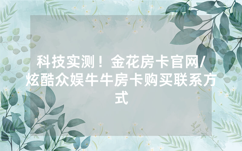 科技实测！金花房卡官网/炫酷众娱牛牛房卡购买联系方式