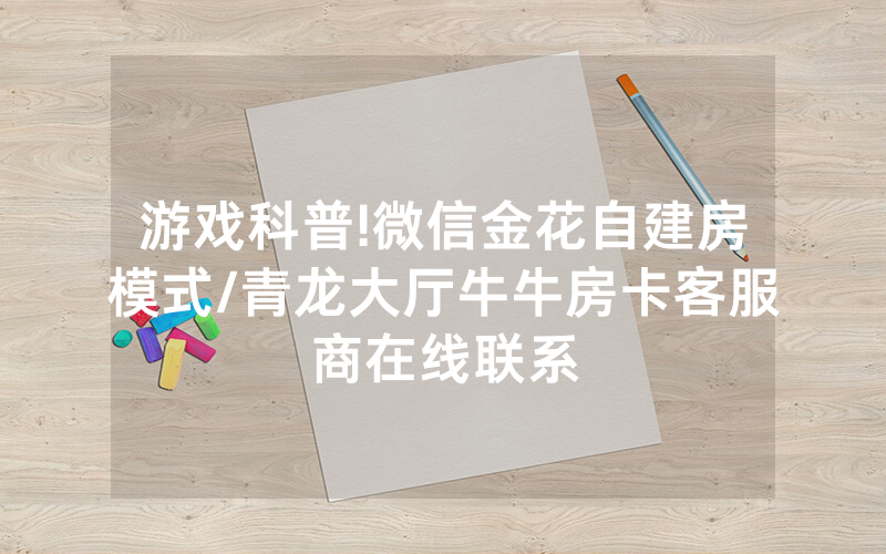 游戏科普!微信金花自建房模式/青龙大厅牛牛房卡客服商在线联系