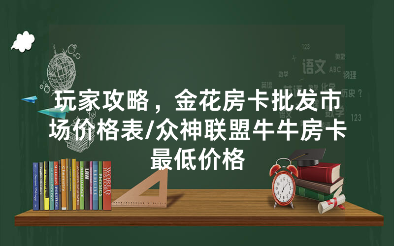 玩家攻略，金花房卡批发市场价格表/众神联盟牛牛房卡最低价格