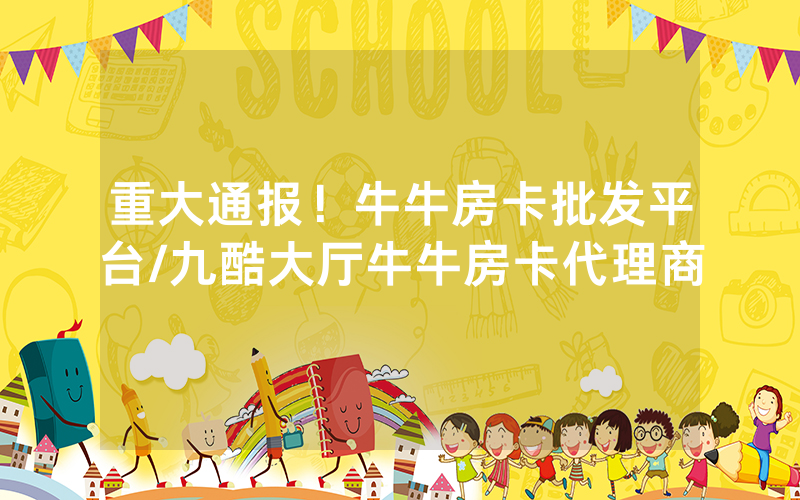 重大通报！牛牛房卡批发平台/九酷大厅牛牛房卡代理商