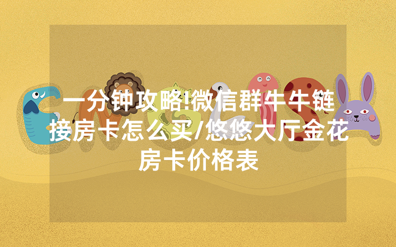 一分钟攻略!微信群牛牛链接房卡怎么买/悠悠大厅金花房卡价格表