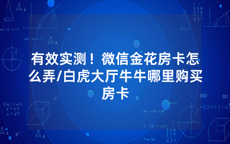 有效实测！微信金花房卡怎么弄/白虎大厅牛牛哪里购买房卡