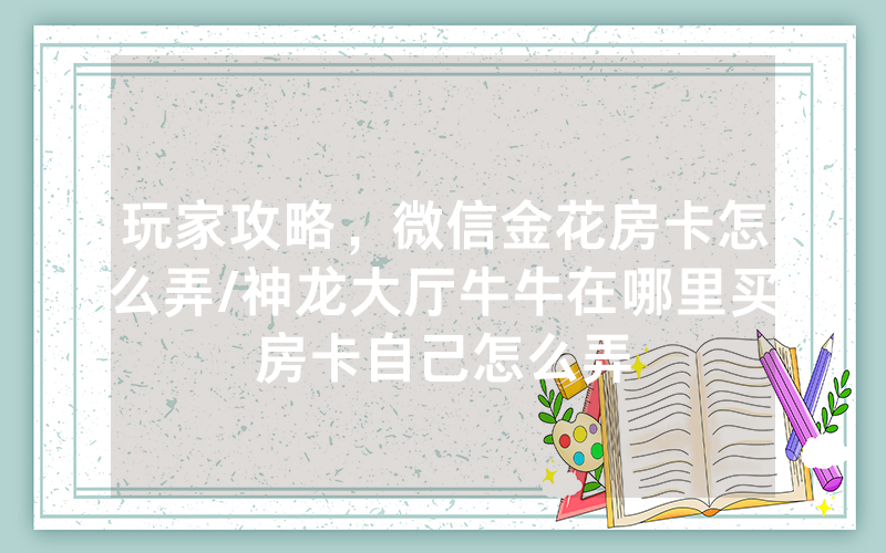 玩家攻略，微信金花房卡怎么弄/神龙大厅牛牛在哪里买房卡自己怎么弄