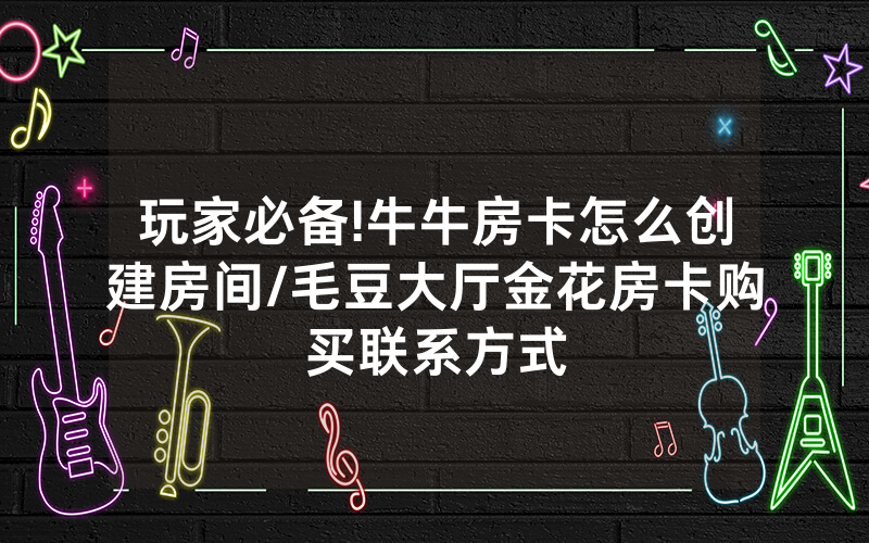 玩家必备!牛牛房卡怎么创建房间/毛豆大厅金花房卡购买联系方式