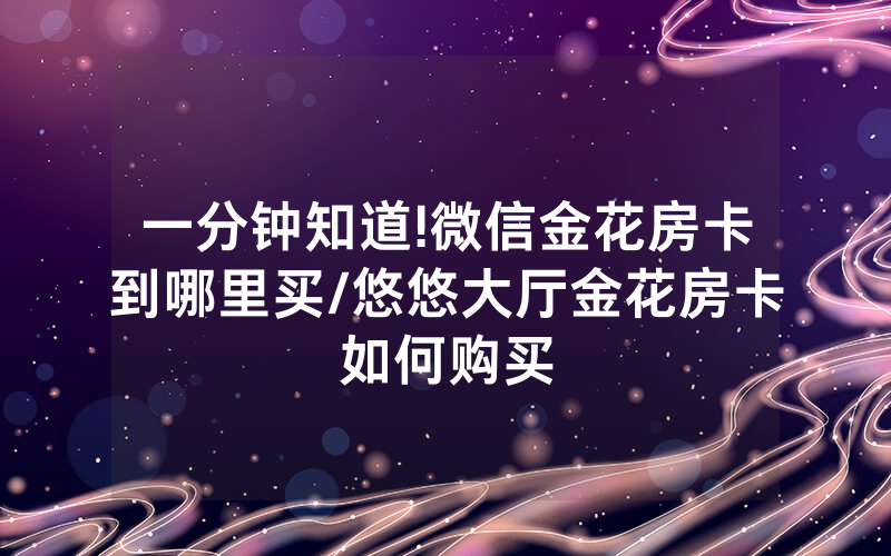 一分钟知道!微信金花房卡到哪里买/悠悠大厅金花房卡如何购买
