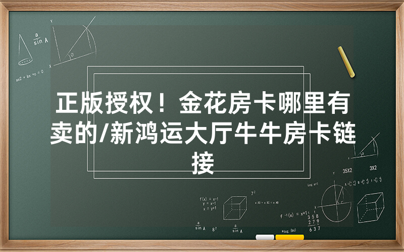 正版授权！金花房卡哪里有卖的/新鸿运大厅牛牛房卡链接
