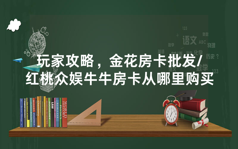 玩家攻略，金花房卡批发/红桃众娱牛牛房卡从哪里购买