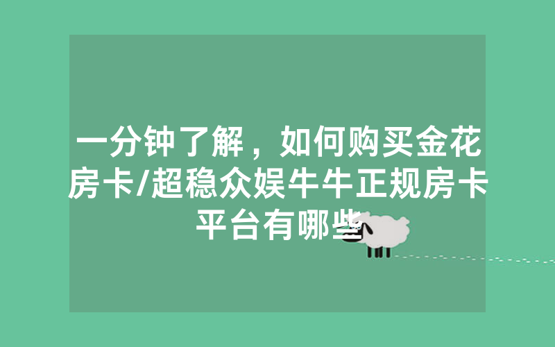 一分钟了解，如何购买金花房卡/超稳众娱牛牛正规房卡平台有哪些