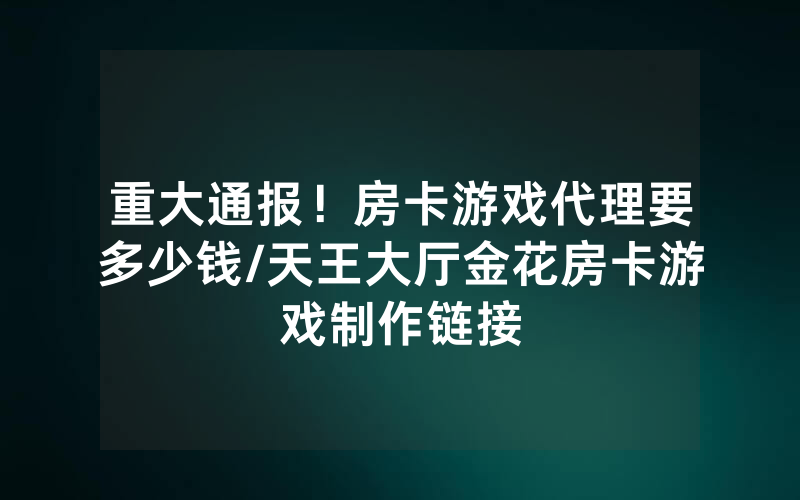 重大通报！房卡游戏代理要多少钱/天王大厅金花房卡游戏制作链接