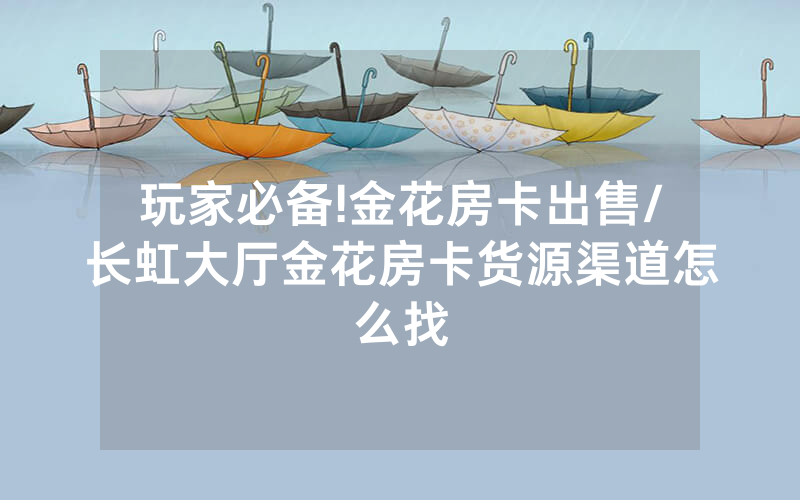 玩家必备!金花房卡出售/长虹大厅金花房卡货源渠道怎么找