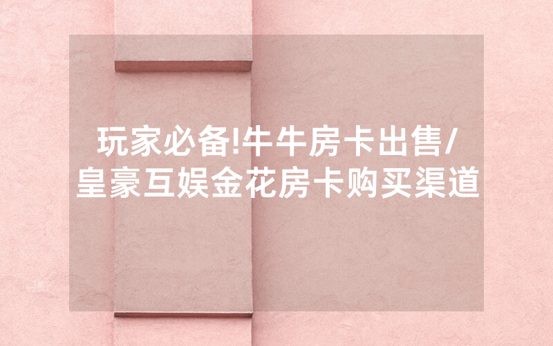 玩家必备!牛牛房卡出售/皇豪互娱金花房卡购买渠道