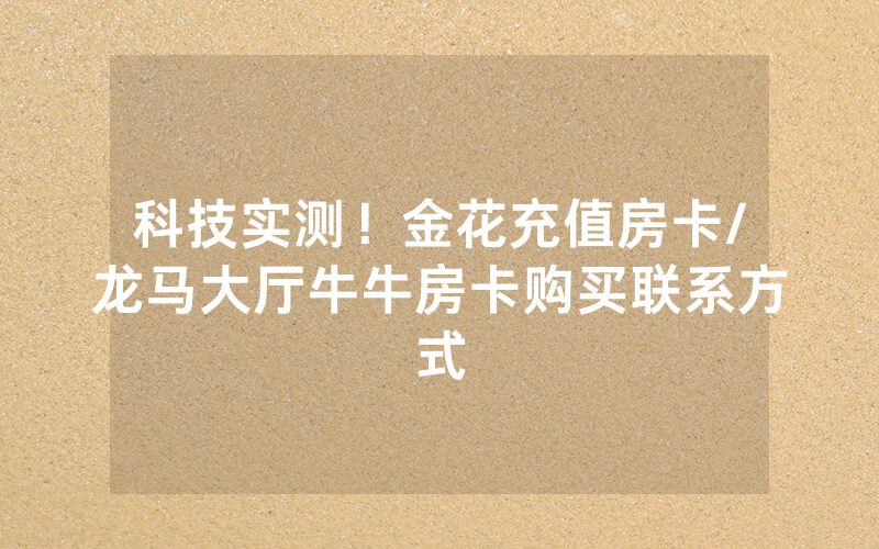 科技实测！金花充值房卡/龙马大厅牛牛房卡购买联系方式