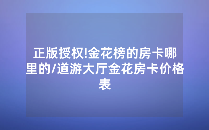 正版授权!金花榜的房卡哪里的/道游大厅金花房卡价格表