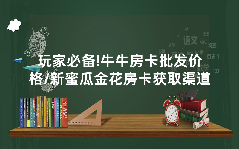 玩家必备!牛牛房卡批发价格/新蜜瓜金花房卡获取渠道