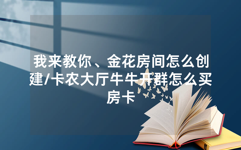我来教你、金花房间怎么创建/卡农大厅牛牛开群怎么买房卡