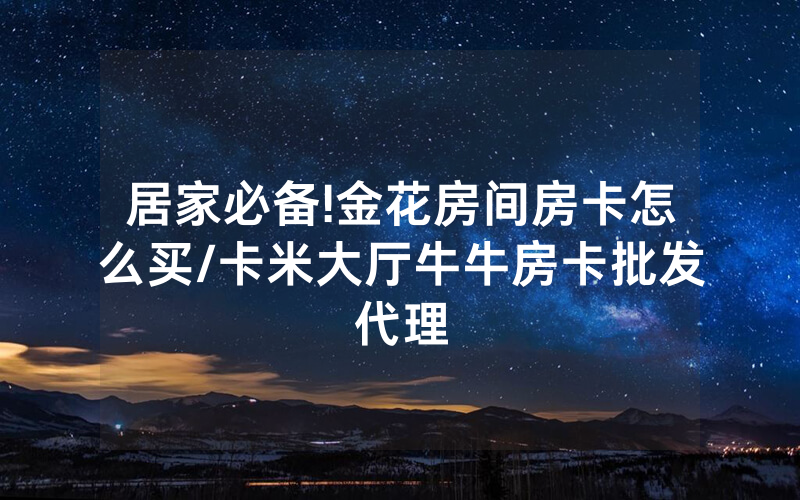 居家必备!金花房间房卡怎么买/卡米大厅牛牛房卡批发代理