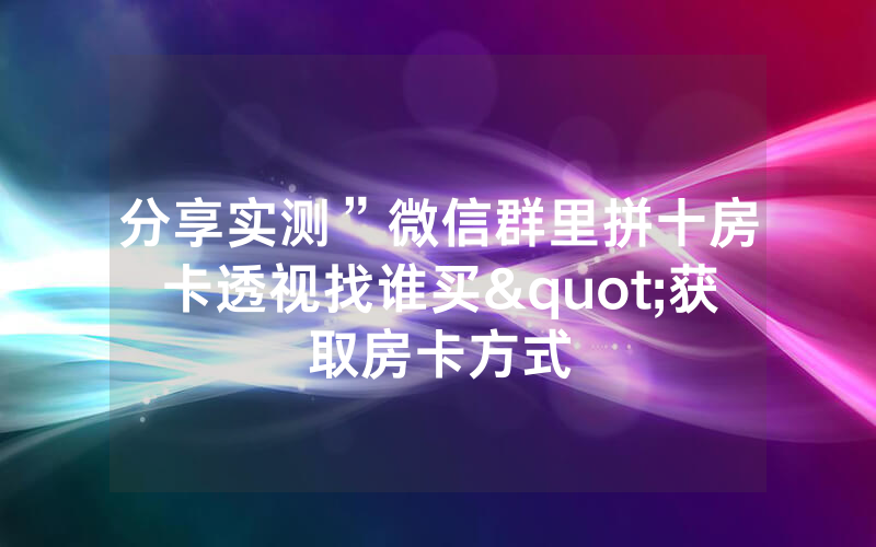 分享实测”微信群里拼十房卡透视找谁买"获取房卡方式