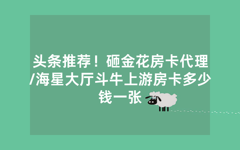 头条推荐！砸金花房卡代理/海星大厅斗牛上游房卡多少钱一张