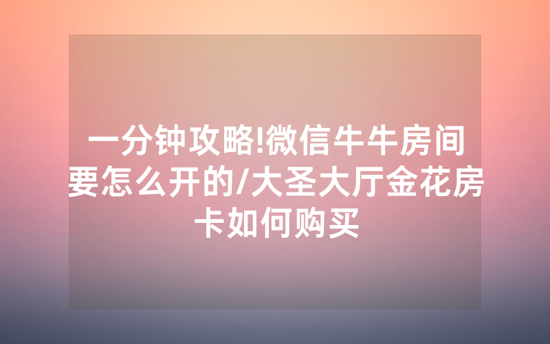 一分钟攻略!微信牛牛房间要怎么开的/大圣大厅金花房卡如何购买