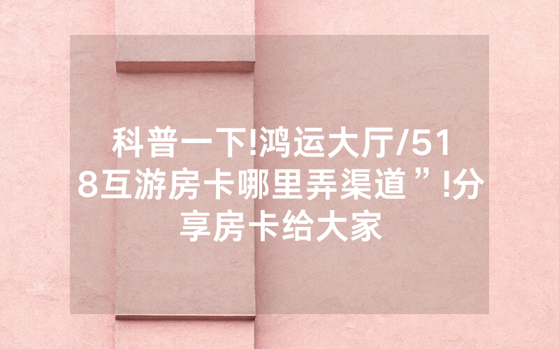科普一下!鸿运大厅/518互游房卡哪里弄渠道”!分享房卡给大家
