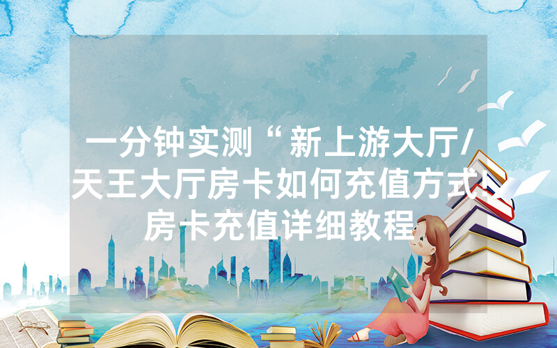 一分钟实测“新上游大厅/天王大厅房卡如何充值方式!房卡充值详细教程