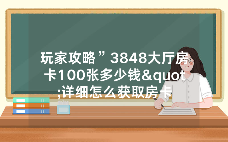玩家攻略”3848大厅房卡100张多少钱"详细怎么获取房卡