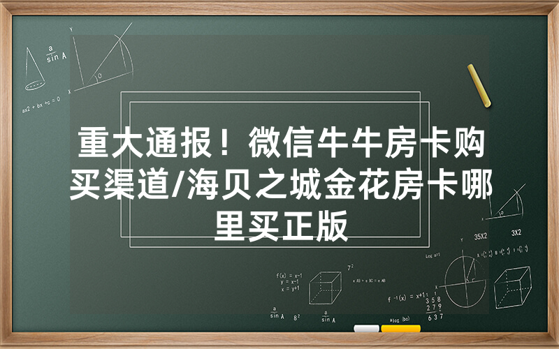 重大通报！微信牛牛房卡购买渠道/海贝之城金花房卡哪里买正版