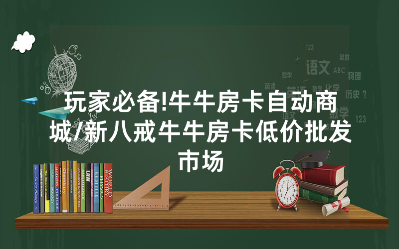 玩家必备!牛牛房卡自动商城/新八戒牛牛房卡低价批发市场