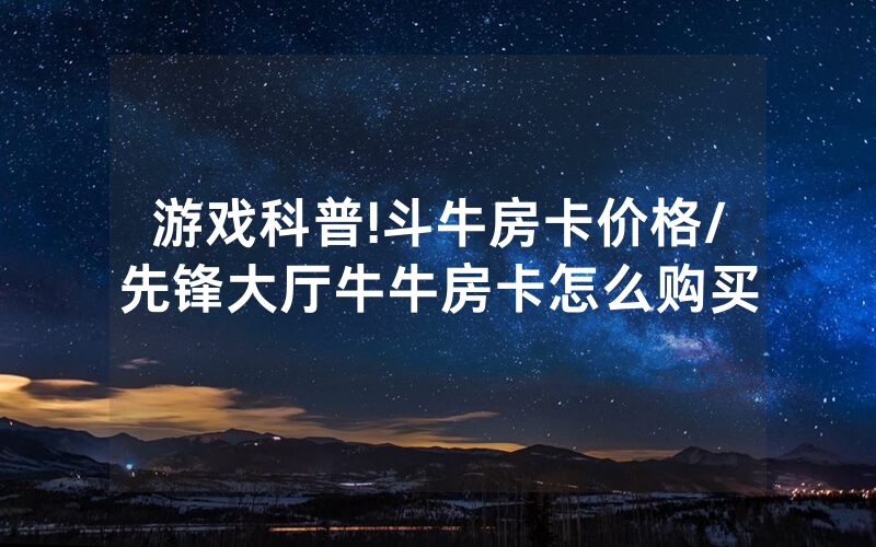 游戏科普!斗牛房卡价格/先锋大厅牛牛房卡怎么购买