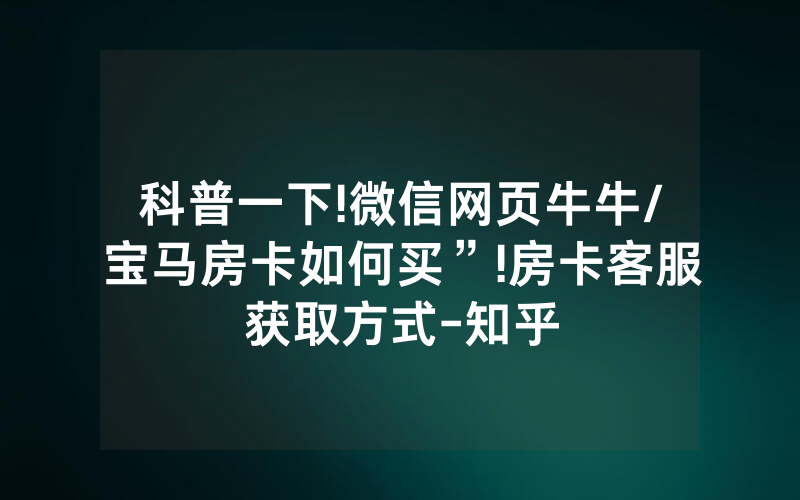 科普一下!微信网页牛牛/宝马房卡如何买”!房卡客服获取方式-知乎