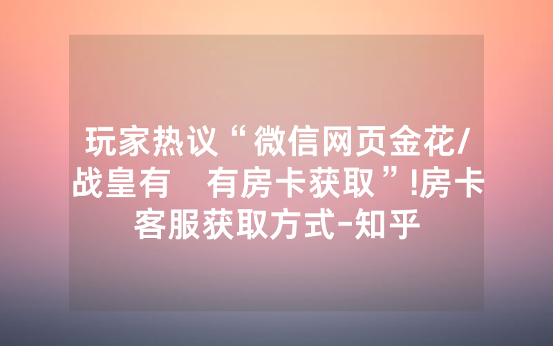 玩家热议“微信网页金花/战皇有沒有房卡获取”!房卡客服获取方式-知乎
