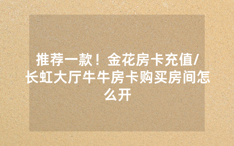 推荐一款！金花房卡充值/长虹大厅牛牛房卡购买房间怎么开