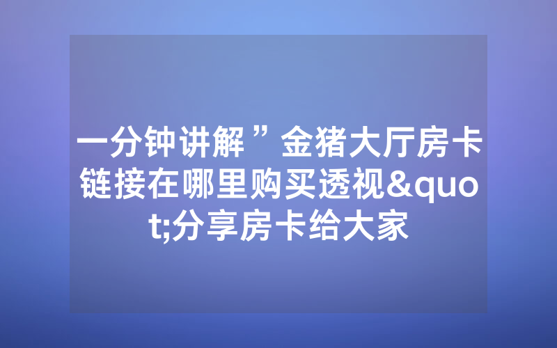 一分钟讲解”金猪大厅房卡链接在哪里购买透视"分享房卡给大家