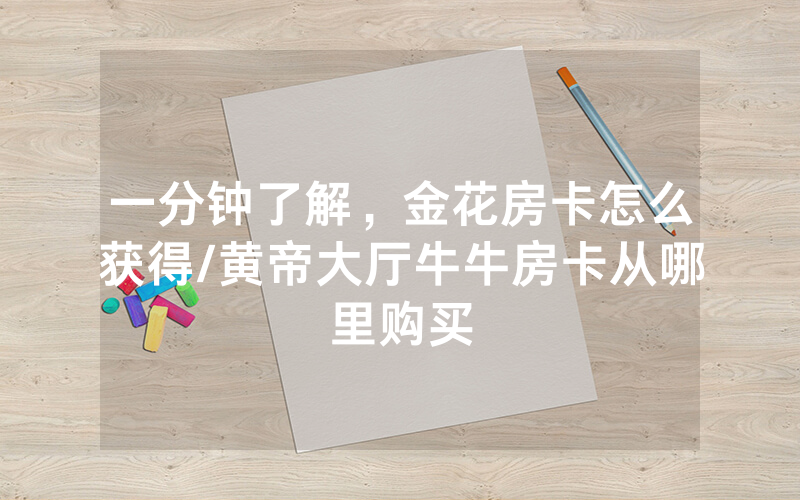 一分钟了解，金花房卡怎么获得/黄帝大厅牛牛房卡从哪里购买