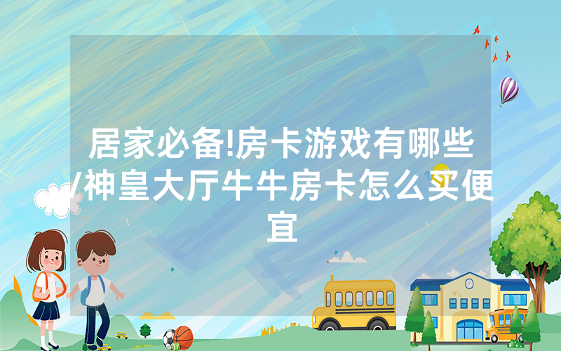 居家必备!房卡游戏有哪些/神皇大厅牛牛房卡怎么买便宜